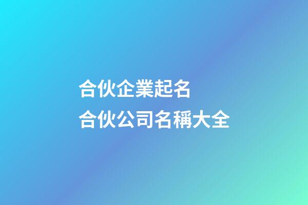 合伙企業起名  合伙公司名稱大全